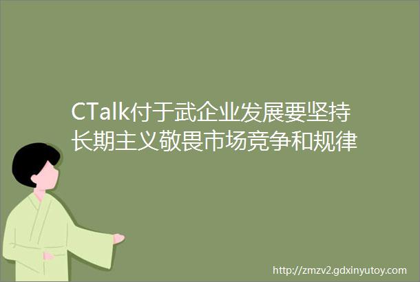 CTalk付于武企业发展要坚持长期主义敬畏市场竞争和规律